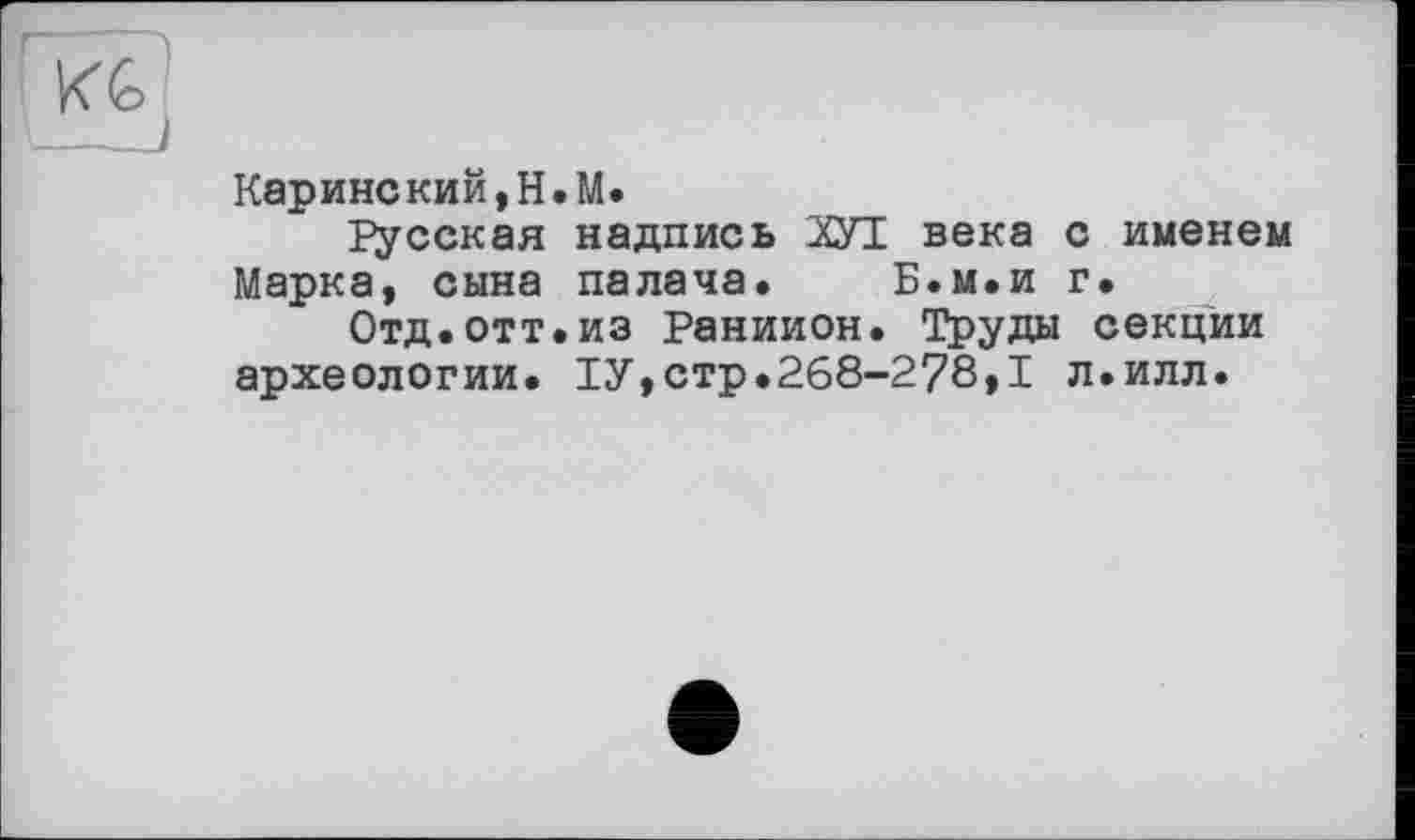 ﻿Каринекий,H.М.
І^сская надпись ХУТ века с именем Марка, сына палача. Б.м.и г.
Отд.отт.из Раниион. Труды секции археологии. ІУ,стр.268-278,1 л.илл.